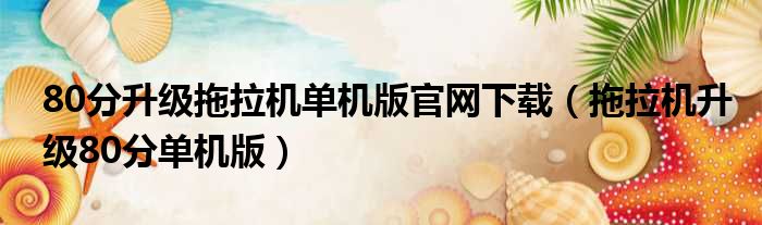 80分升级拖拉机单机版官网下载（拖拉机升级80分单机版）