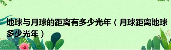 地球与月球的距离有多少光年（月球距离地球多少光年）