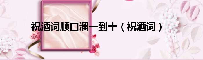 祝酒词顺口溜一到十（祝酒词）