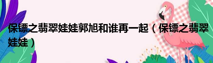 保镖之翡翠娃娃郭旭和谁再一起（保镖之翡翠娃娃）