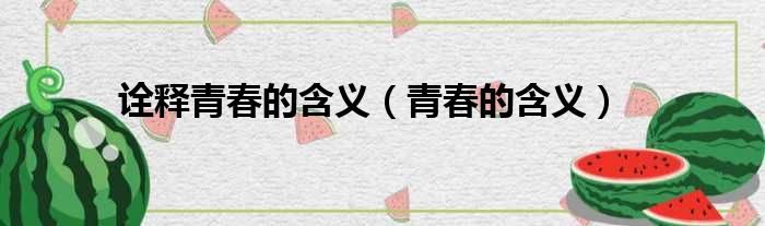 诠释青春的含义（青春的含义）