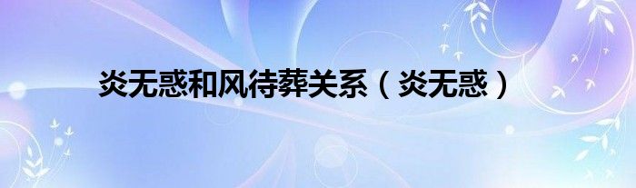 炎无惑和风待葬关系（炎无惑）