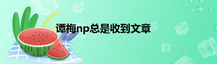 谭梅np总是收到文章