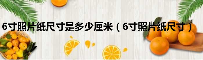 6寸照片纸尺寸是多少厘米（6寸照片纸尺寸）