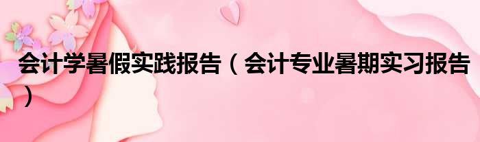 会计学暑假实践报告（会计专业暑期实习报告）