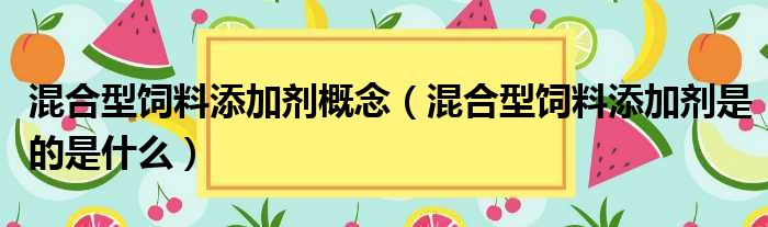 混合型饲料添加剂概念（混合型饲料添加剂是的是什么）