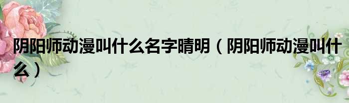 阴阳师动漫叫什么名字晴明（阴阳师动漫叫什么）