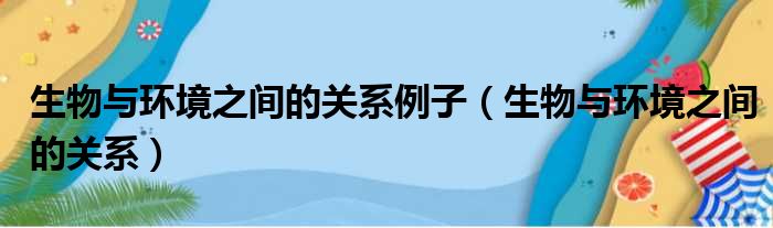 生物与环境之间的关系例子（生物与环境之间的关系）