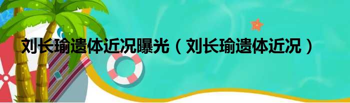 刘长瑜遗体近况曝光（刘长瑜遗体近况）