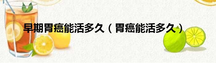 早期胃癌能活多久（胃癌能活多久）