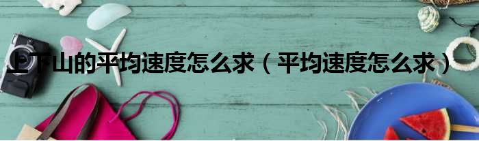 上下山的平均速度怎么求（平均速度怎么求）