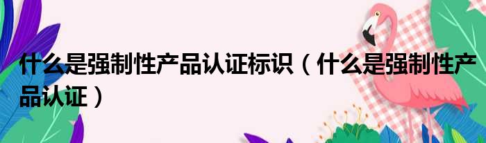 什么是强制性产品认证标识（什么是强制性产品认证）