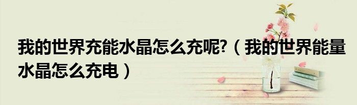我的世界充能水晶怎么充呢?（我的世界能量水晶怎么充电）