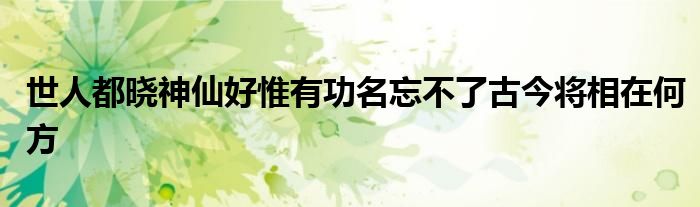 世人都晓神仙好惟有功名忘不了古今将相在何方