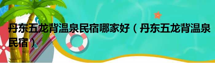 丹东五龙背温泉民宿哪家好（丹东五龙背温泉民宿）