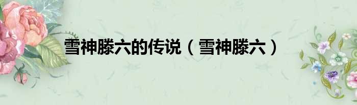 雪神滕六的传说（雪神滕六）