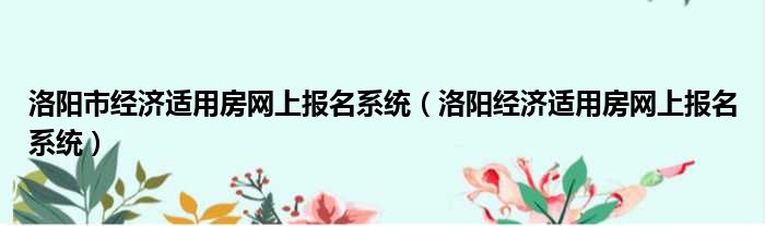 洛阳市经济适用房网上报名系统（洛阳经济适用房网上报名系统）