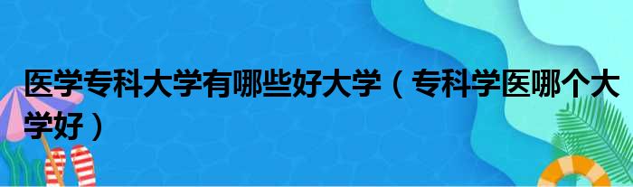 医学专科大学有哪些好大学（专科学医哪个大学好）