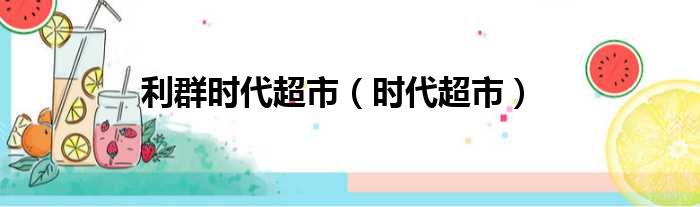 利群时代超市（时代超市）