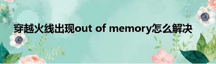 穿越火线出现out of memory怎么解决