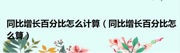 同比增长百分比怎么计算（同比增长百分比怎么算）