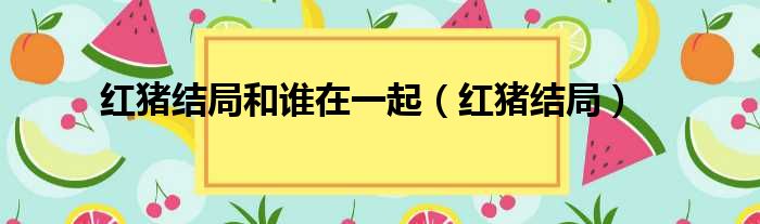 红猪结局和谁在一起（红猪结局）