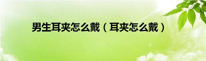 男生耳夹怎么戴（耳夹怎么戴）
