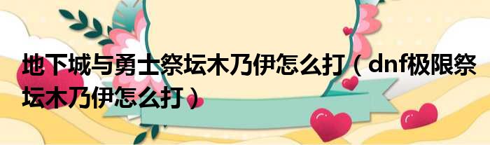 地下城与勇士祭坛木乃伊怎么打（dnf极限祭坛木乃伊怎么打）