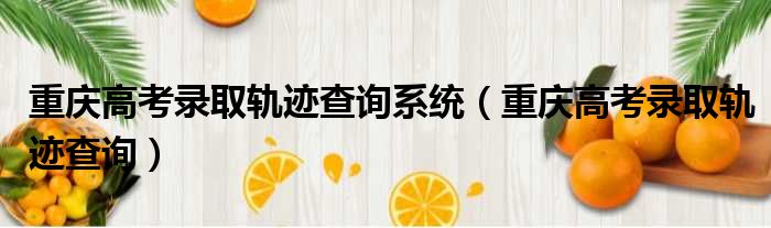 重庆高考录取轨迹查询系统（重庆高考录取轨迹查询）