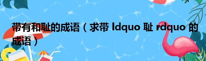 带有和耻的成语（求带 ldquo 耻 rdquo 的成语）