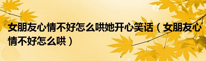 女朋友心情不好怎么哄她开心笑话（女朋友心情不好怎么哄）