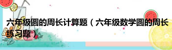 六年级圆的周长计算题（六年级数学圆的周长练习题）