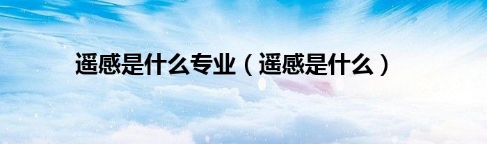 遥感是什么专业（遥感是什么）