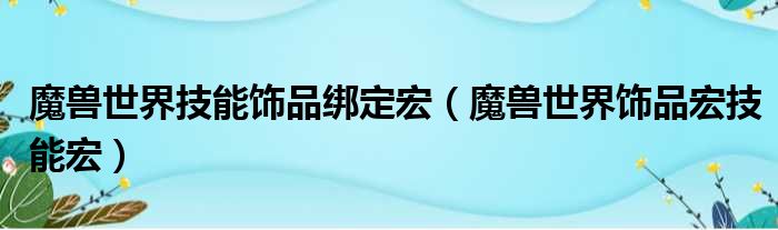 魔兽世界技能饰品绑定宏（魔兽世界饰品宏技能宏）