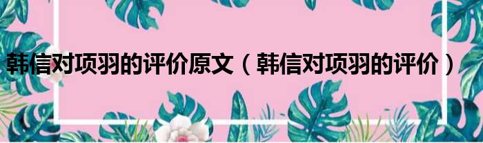 韩信对项羽的评价原文（韩信对项羽的评价）