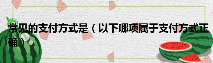 常见的支付方式是（以下哪项属于支付方式正确）
