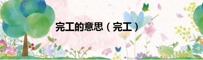 完工的意思（完工）
