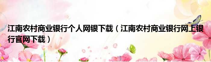 江南农村商业银行个人网银下载（江南农村商业银行网上银行官网下载）