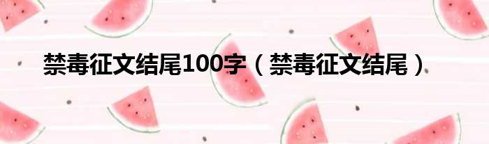 禁毒征文结尾100字（禁毒征文结尾）