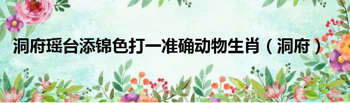洞府瑶台添锦色打一准确动物生肖（洞府）