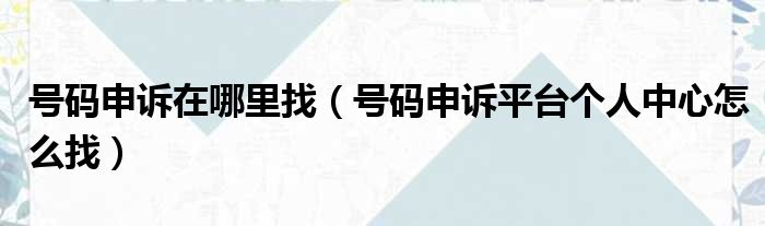 号码申诉在哪里找（号码申诉平台个人中心怎么找）