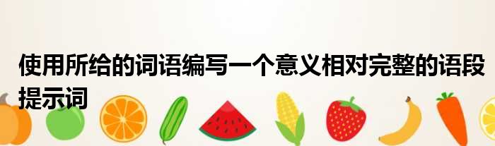 使用所给的词语编写一个意义相对完整的语段提示词