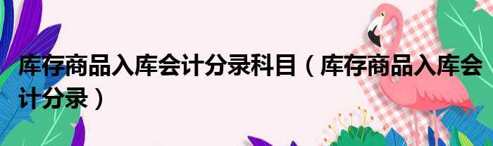库存商品入库会计分录科目（库存商品入库会计分录）