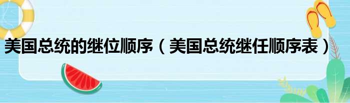 美国总统的继位顺序（美国总统继任顺序表）