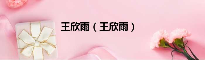 王欣雨（王欣雨）