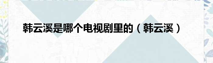 韩云溪是哪个电视剧里的（韩云溪）