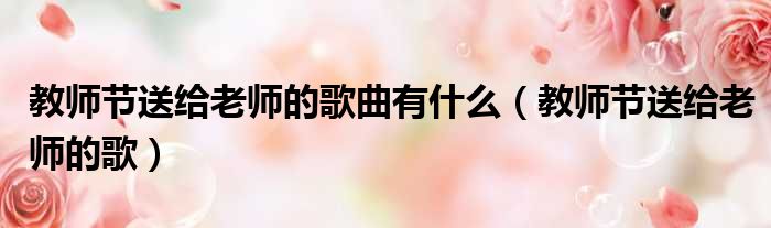 教师节送给老师的歌曲有什么（教师节送给老师的歌）