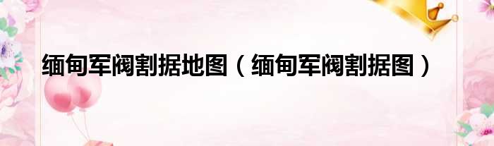 缅甸军阀割据地图（缅甸军阀割据图）