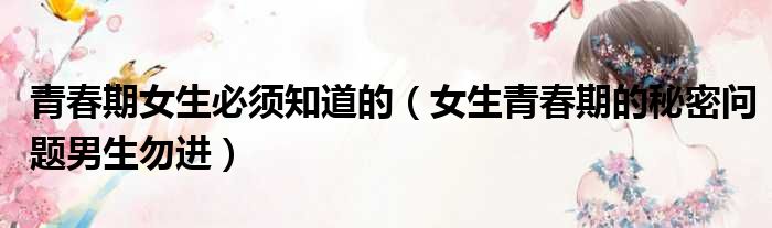 青春期女生必须知道的（女生青春期的秘密问题男生勿进）