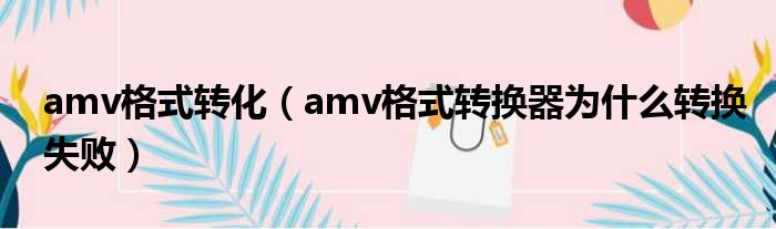 amv格式转化（amv格式转换器为什么转换失败）